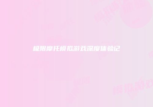 极限摩托模拟游戏深度体验记
