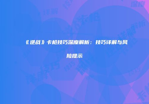 《逆战》卡枪技巧深度解析：技巧详解与风险提示
