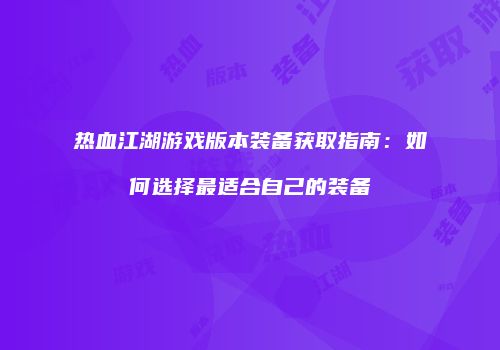 热血江湖游戏版本装备获取指南:如何选择最适合自己的装备
