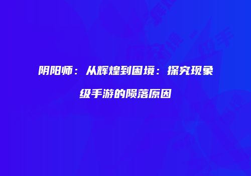 阴阳师：从辉煌到困境：探究现象级手游的陨落原因