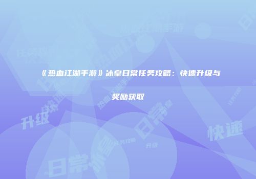 《热血江湖手游》冰皇日常任务攻略：快速升级与奖励获取