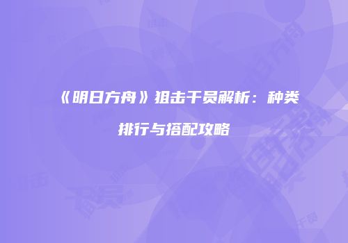 《明日方舟》狙击干员解析：种类排行与搭配攻略