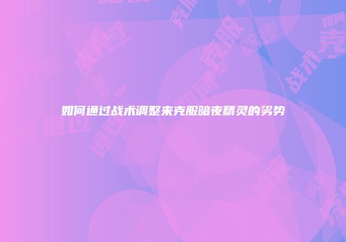 如何通过战术调整来克服暗夜精灵的劣势