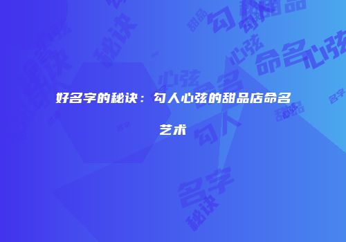 好名字的秘诀：勾人心弦的甜品店命名艺术