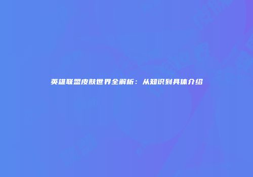 英雄联盟皮肤世界全解析：从知识到具体介绍