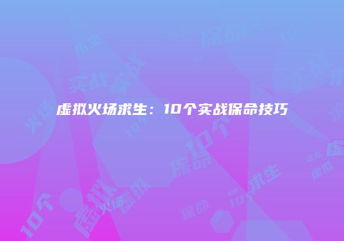 虚拟火场求生：10个实战保命技巧