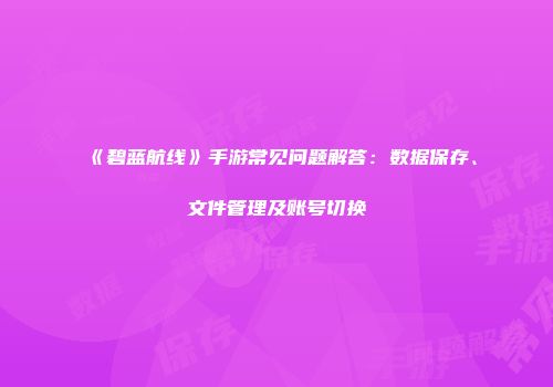 《碧蓝航线》手游常见问题解答：数据保存、文件管理及账号切换