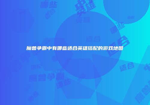魔兽争霸中有哪些适合英雄搭配的游戏地图