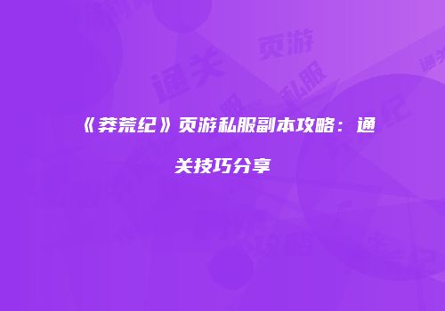 《莽荒纪》页游私服副本攻略：通关技巧分享