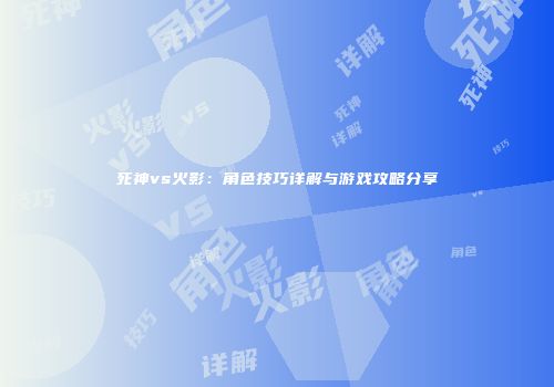 死神vs火影：角色技巧详解与游戏攻略分享