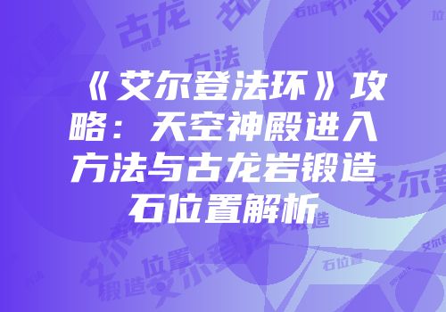 《艾尔登法环》攻略：天空神殿进入方法与古龙岩锻造石位置解析