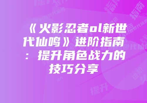 《火影忍者ol新世代仙鸣》进阶指南:提升角色战力的技巧分享
