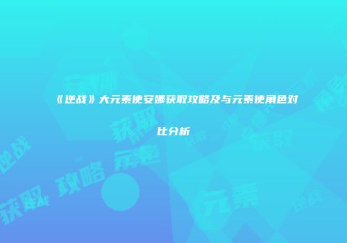 《逆战》大元素使安娜获取攻略及与元素使角色对比分析