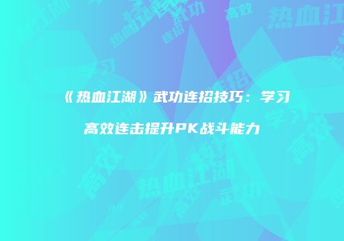 《热血江湖》武功连招技巧：学习高效连击提升PK战斗能力