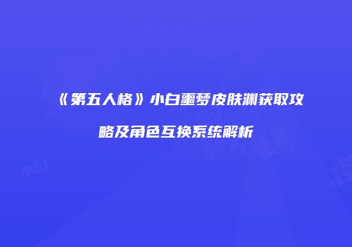 《第五人格》小白噩梦皮肤渊获取攻略及角色互换系统解析