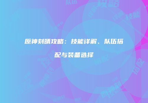 原神刻晴攻略：技能详解、队伍搭配与装备选择