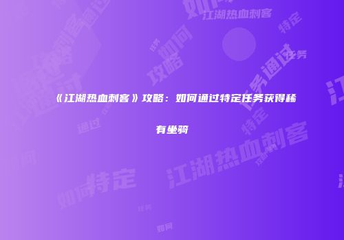 《江湖热血刺客》攻略:如何通过特定任务获得稀有坐骑