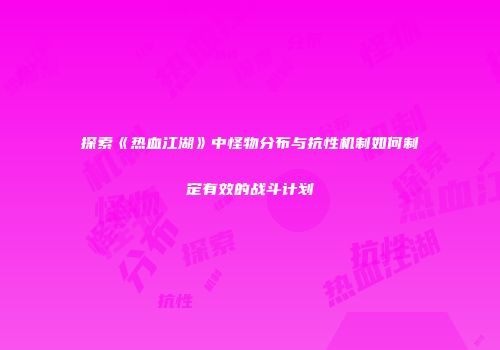 探索《热血江湖》中怪物分布与抗性机制如何制定有效的战斗计划