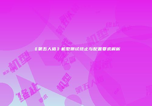 《第五人格》机型测试终止与配置要求解析