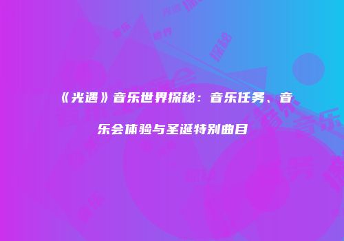 《光遇》音乐世界探秘：音乐任务、音乐会体验与圣诞特别曲目