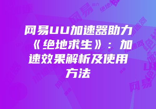 网易UU加速器助力《绝地求生》：加速效果解析及使用方法