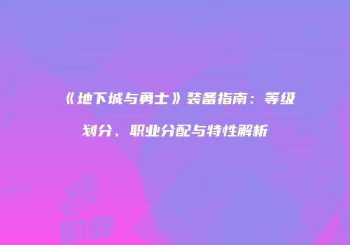 《地下城与勇士》装备指南：等级划分、职业分配与特性解析