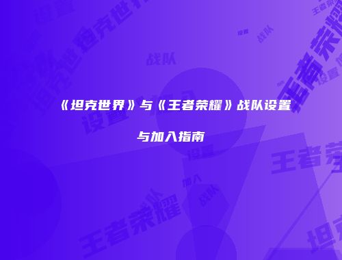 《坦克世界》与《王者荣耀》战队设置与加入指南