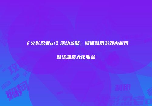 《火影忍者ol》活动攻略：如何利用游戏内货币和资源最大化收益