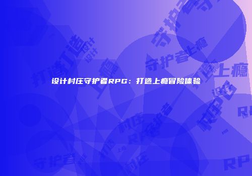 设计村庄守护者RPG：打造上瘾冒险体验