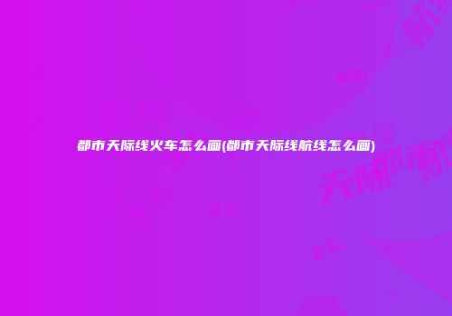 都市天际线火车怎么画(都市天际线航线怎么画)