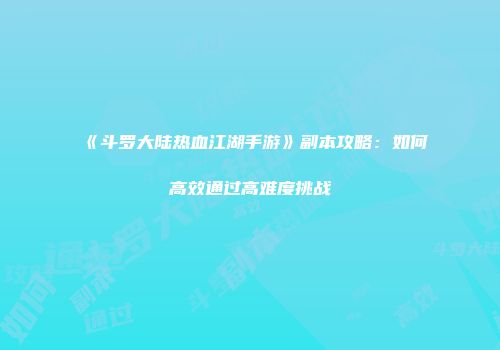 《斗罗大陆热血江湖手游》副本攻略：如何高效通过高难度挑战
