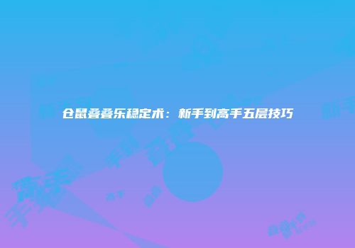 仓鼠叠叠乐稳定术：新手到高手五层技巧