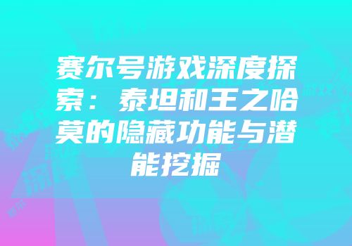 赛尔号游戏深度探索：泰坦和王之哈莫的隐藏功能与潜能挖掘