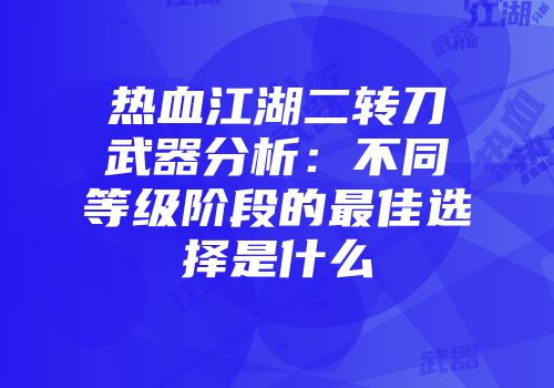 热血江湖二转刀武器分析：不同等级阶段的最佳选择是什么