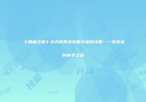 《热血江湖》灵天收男剑技能升级路线图：一步步走向高手之路