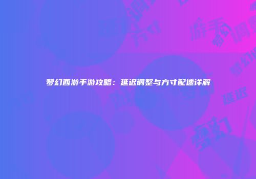梦幻西游手游攻略：延迟调整与方寸配速详解