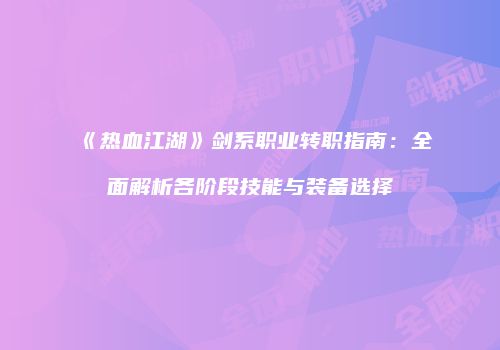 《热血江湖》剑系职业转职指南：全面解析各阶段技能与装备选择