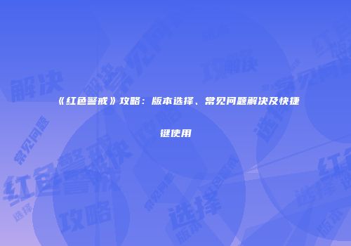 《红色警戒》攻略：版本选择、常见问题解决及快捷键使用