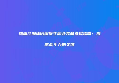 热血江湖怀旧服医生职业装备选择指南：提高战斗力的关键