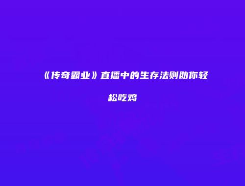 《传奇霸业》直播中的生存法则助你轻松吃鸡
