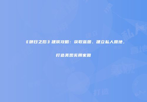《明日之后》建筑攻略：获取蓝图、建立私人营地，打造美观实用家园