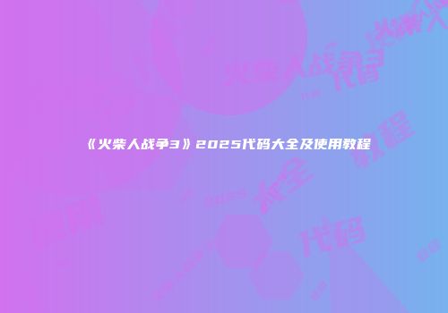 《火柴人战争3》2025代码大全及使用教程