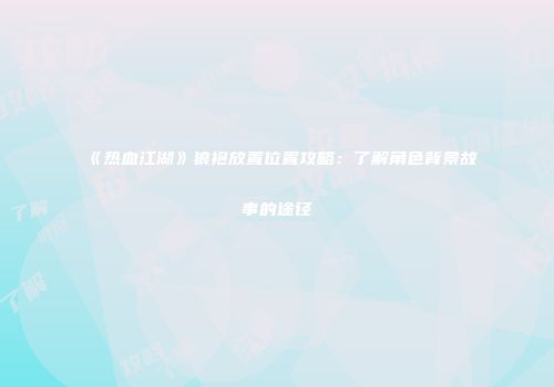 《热血江湖》狼袍放置位置攻略：了解角色背景故事的途径