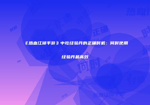 《热血江湖手游》中吃经验丹的正确时机:何时使用经验丹最高效