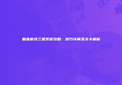 碧蓝航线三星系统攻略：技巧详解及关卡解析