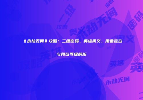 《永劫无间》攻略：二级密码、英雄奥义、角色定位与段位等级解析