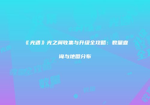 《光遇》光之翼收集与升级全攻略：数量查询与地图分布