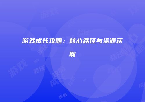 游戏成长攻略：核心路径与资源获取