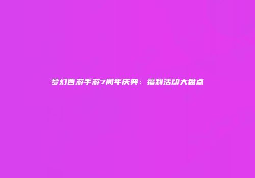 梦幻西游手游7周年庆典：福利活动大盘点