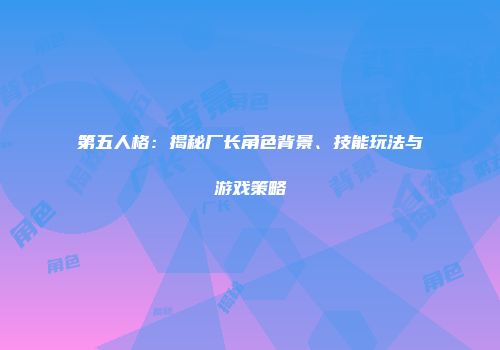 第五人格：揭秘厂长角色背景、技能玩法与游戏策略